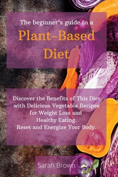 Paperback The Beginner's Guide to a Plant-Based Diet: Discover the Benefits of This Diet with Delicious Vegetable Recipes for Weight Loss and Healthy Eating. Re Book