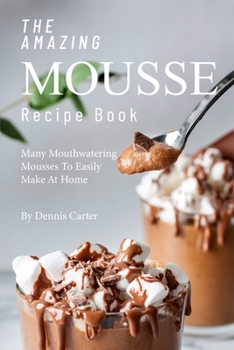 Paperback The Amazing Mousse Recipe Book: Many Mouthwatering Mousses to Easily Make at Home Book