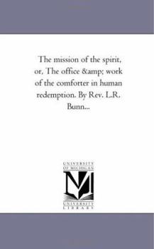 The mission of the spirit, or, The office & work of the comforter in human redemption. By Rev. L.R. Bunn...