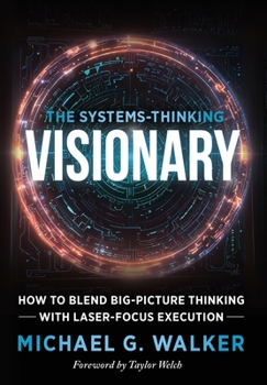 The Systems-Thinking Visionary : How to Blend Big-Picture Thinking with Laser-Focus Execution