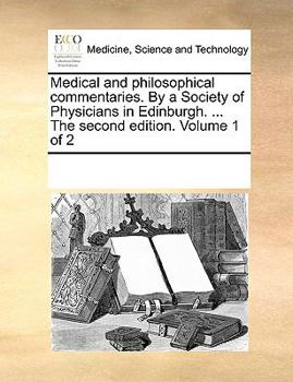 Medical and philosophical commentaries. By a Society of Physicians in Edinburgh. ... The second edition. Volume 1 of 2