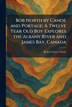 Bob North by Canoe and Portage: A Twelve Year Old Boy Explores the Albany River and James Bay, Canada