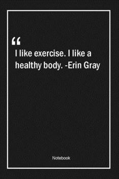 I like exercise. I like a healthy body. -Erin Gray: Lined Gift Notebook With Unique Touch | Journal | Lined Premium 120 Pages |fitness Quotes|