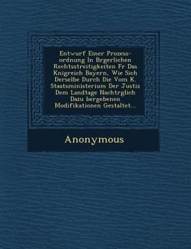 Paperback Entwurf Einer Prozess-Ordnung in B Rgerlichen Rechtsstreitigkeiten Fur Das K Nigreich Bayern, Wie Sich Derselbe Durch Die Vom K. Staatsministerium Der [German] Book