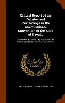 Hardcover Official Report of the Debates and Proceedings in the Constitutional Convention of the State of Nevada: Assembled at Carson City, July 4, 1864, to For Book