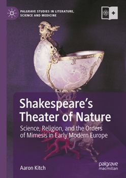 Shakespeare’s Theater of Nature: Science, Religion, and the Orders of Mimesis in Early Modern Europe (Palgrave Studies in Literature, Science and Medicine)