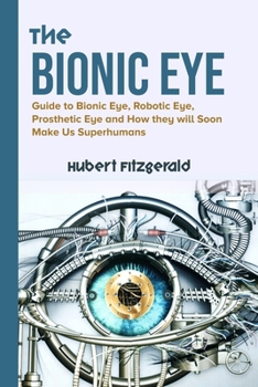 Paperback The Bionic Eye: Guide to Bionic Eye, Robotic Eye, Prosthetic Eye and How they will Soon Make Us Superhumans Book