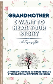 Grandmother, I Want To Hear Your Story: A Grandmother's Journal To Share Her Life, Stories, Love And Special Memories