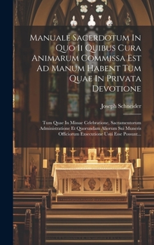 Manuale Sacerdotum In Quo Ii Quibus Cura Animarum Commissa Est Ad Manum Habent Tum Quae In Privata Devotione: Tum Quae In Missae Celebratione, ... Usui Esse Possunt...