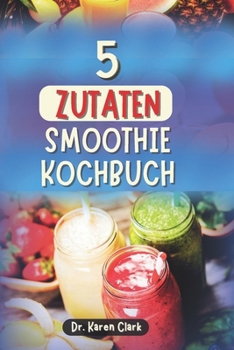 5 ZUTATEN SMOOTHIE KOCHBUCH: 100 nahrhafte, nährstoffreiche Smoothies zur Stärkung des Immunsystems, für zuckerarme Ernährung, Gewichtsmanagement und mehr (German Edition)