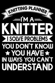 Knitting Planner : I'm A Knitter I Solve Problems You Don't Know You Have In Ways You Can't Understand: Knitting Project Planner Notebook Gifts. Best ... Project Planner Notebook For Knitters.