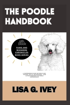 The Poodle Handbook: A Comprehensive Guide on Poodle Care, Training, Health, and Happiness - Your Ultimate Resource for Poodle Companionship (Paws and Whiskers Chronicles)