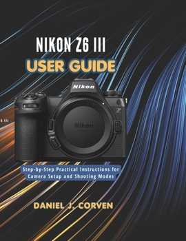 Paperback Nikon Z6 III User Guide: Step-by-Step Practical Instructions for Camera Setup and Shooting Modes Book