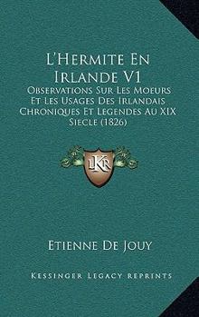 L'Hermite En Irlande V1: Observations Sur Les Moeurs Et Les Usages Des Irlandais Chroniques Et Legendes Au XIX Siecle (1826)