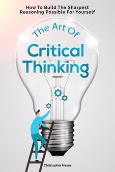 Paperback The Art Of Critical Thinking: How To Build The Sharpest Reasoning Possible For Yourself Book