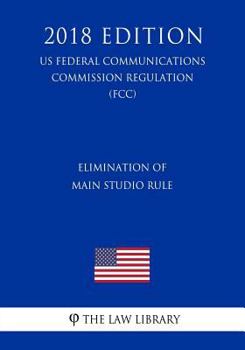 Paperback Elimination of Main Studio Rule (US Federal Communications Commission Regulation) (FCC) (2018 Edition) Book