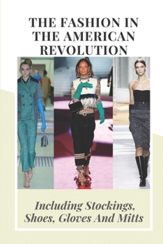 The Fashion In the American Revolution: Including Stockings, Shoes, Gloves And Mitts: Women’S Clothing In War