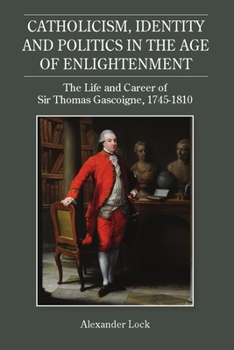 Catholicism, Identity and Politics in the Age of Enlightenment: The Life and Career of Sir Thomas Gascoigne, 1745-1810 - Book  of the Studies in Modern British Religious History