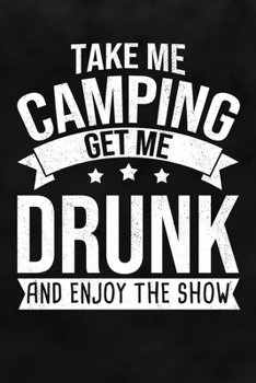 Take Me Camping Get Me Drunk And Enjoy The Show: Travel Diary for Camping To Record Your Journey Highlights on the Campground or Roadtrip as Keepsake or Present Lined Notebook