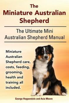 Paperback The Miniature Australian Shepherd. The Ultimate Mini Australian Shepherd Manual Miniature Australian Shepherd care, costs, feeding, grooming, health a Book