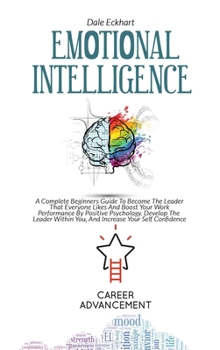 Hardcover Emotional Intelligence: A Complete Beginners Guide To Become The Leader That Everyone Likes And Boost Your Work Performance By Positive Psycho Book