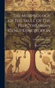 Hardcover The Morphology Of The Skull Of The Pelycosaurian Genus Dimetrodon: Read October 7, 1904 Book