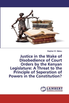 Justice in the Wake of Disobedience of Court Orders by the Kenyan Legislature: A Threat to the Principle of Seperation of Powers in the Constitution?