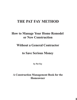 Paperback The Pat Fay Method.: How to Manage Your Home Remodel or New Construction Without a General Contractor to Save Serious Money Book