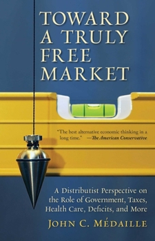 Paperback Toward a Truly Free Market: A Distributist Perspective on the Role of Government, Taxes, Health Care, Deficits, and More Book