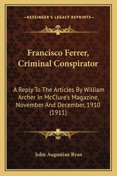 Paperback Francisco Ferrer, Criminal Conspirator: A Reply To The Articles By William Archer In McClure's Magazine, November And December, 1910 (1911) Book