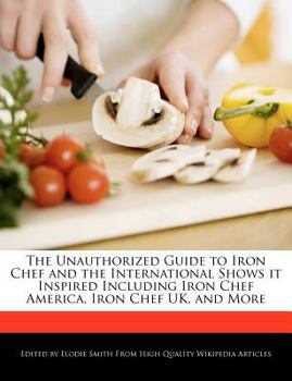 The Unauthorized Guide to Iron Chef and the International Shows It Inspired Including Iron Chef America, Iron Chef Uk, and More