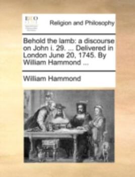 Paperback Behold the Lamb: A Discourse on John I. 29. ... Delivered in London June 20, 1745. by William Hammond ... Book