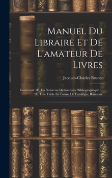 Hardcover Manuel Du Libraire Et De L'amateur De Livres: Contenant 1E. Un Nouveau Dictionnaire Bibliographique ... 2E. Une Table En Forme De Catalogue Raisonné Book