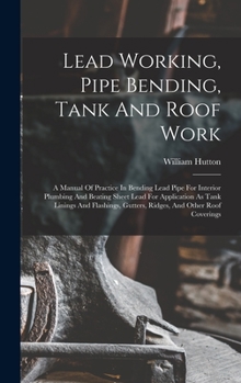 Hardcover Lead Working, Pipe Bending, Tank And Roof Work; A Manual Of Practice In Bending Lead Pipe For Interior Plumbing And Beating Sheet Lead For Application Book