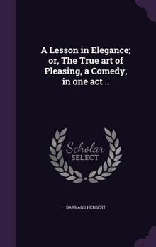 Hardcover A Lesson in Elegance; or, The True art of Pleasing, a Comedy, in one act .. Book