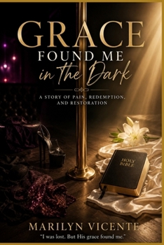 Grace Found Me in the Dark: A Story of Pain, Redemption, and Restoration