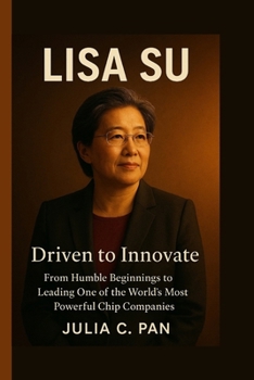 Lisa Su: Driven to Innovate - From Humble Beginnings to Leading One of the World’s Most Powerful Chip Companies