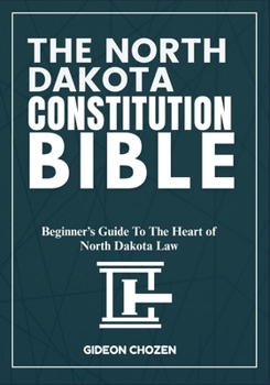THE NORTH DAKOTA CONSTITUTION BIBLE: Beginner’s Guide To The Heart of North Dakota Law