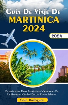 Guía de viaje de Martinica 2024: Experimente unas fantásticas vacaciones en la hermosa ciudad de las flores de la isla. (Spanish Edition)