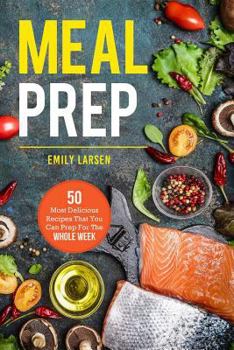 Meal Prep: 50 Most Delicious Recipes That You Can Prep for the Whole Week