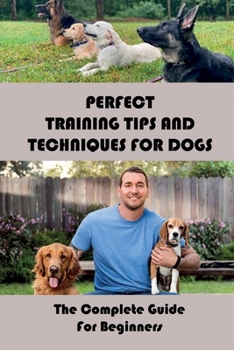 Paperback Perfect Training Tips And Techniques For Dogs: The Complete Guide For Beginners: How To Make Puppy To Learn Book