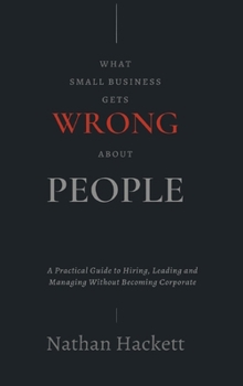 Hardcover What Small Business Gets Wrong About People: A Practical Guide to Hiring, Leading and Managing Without Becoming Corporate Book
