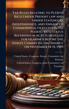 Tax Rules Relating to Puerto Rico Under Present law and Under Statehood, Independence, and Enhanced Commonwealth Status (S. 712, Puerto Rico Status ... Committee on Finance on November 14-15, 1989