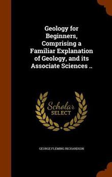 Hardcover Geology for Beginners, Comprising a Familiar Explanation of Geology, and its Associate Sciences .. Book