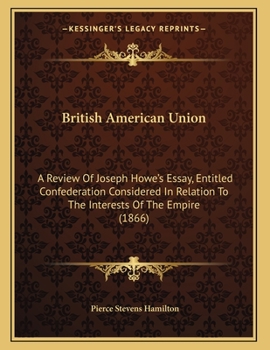 Paperback British American Union: A Review Of Joseph Howe's Essay, Entitled Confederation Considered In Relation To The Interests Of The Empire (1866) Book