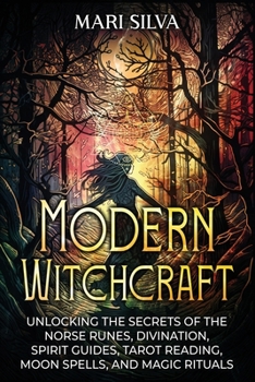 Modern Witchcraft: Unlocking the Secrets of the Norse Runes, Divination, Spirit Guides, Tarot Reading, Moon Spells, and Magic Rituals