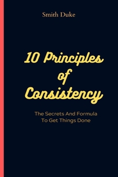 Paperback The 10 Principles of Consistency: The Secrets and Formula to Get Things Done Book