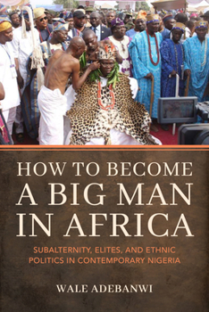 Paperback How to Become a Big Man in Africa: Subalternity, Elites, and Ethnic Politics in Contemporary Nigeria Book