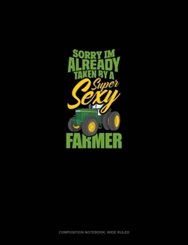 Sorry I'm Already Taken By A Super Sexy Farmer: Composition Notebook: Wide Ruled