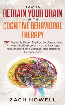 Paperback How to Retrain Your Brain with Cognitive Behavioral Therapy: CBT: The Only Proven Method to Overcoming Anxiety and Depression. How to Manage Your Emot Book